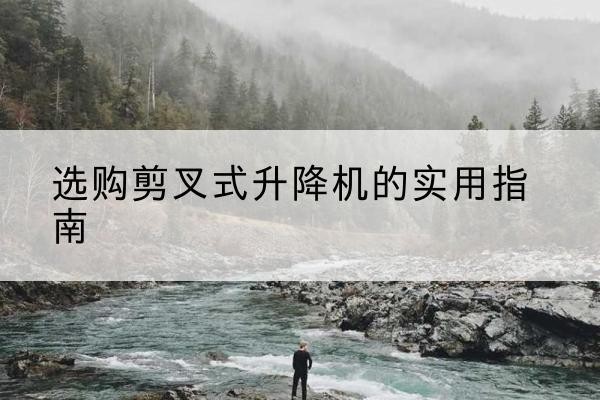 奉节剪叉式升降机怎么选-选购剪叉式升降机的实用指南