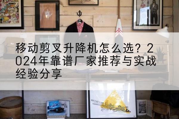奉节升降平台厂家推荐-移动剪叉升降机怎么选?2024年靠谱厂家推荐与实战经验分享