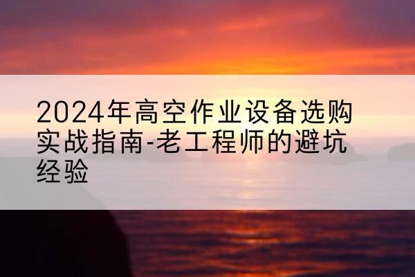 奉节高空作业升降机厂家推荐-2024年高空作业设备选购实战指南-老工程师的避坑经验