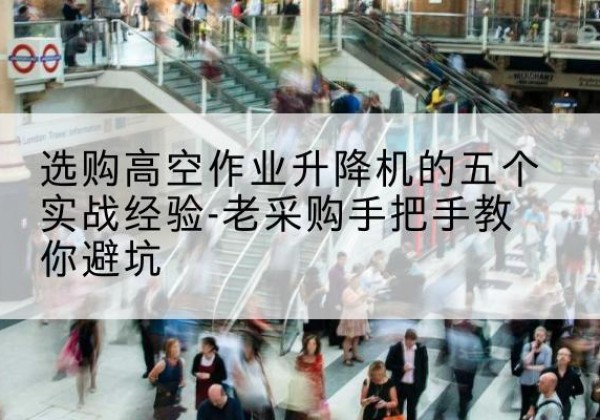 奉节高空作业升降机厂家-选购高空作业升降机的五个实战经验-老采购手把手教你避坑