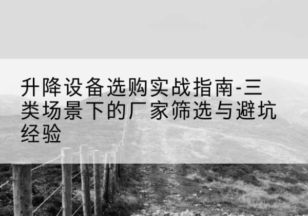 奉节移动式升降机厂家推荐-升降设备选购实战指南-三类场景下的厂家筛选与避坑经验