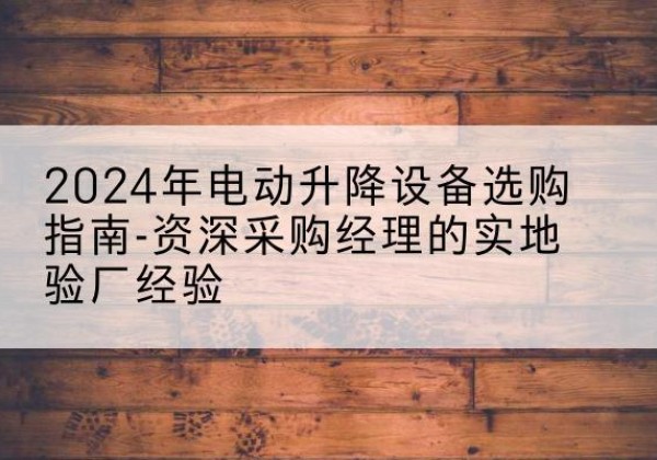 奉节电动剪叉升降平台厂家-2024年电动升降设备选购指南-资深采购经理的实地验厂经验