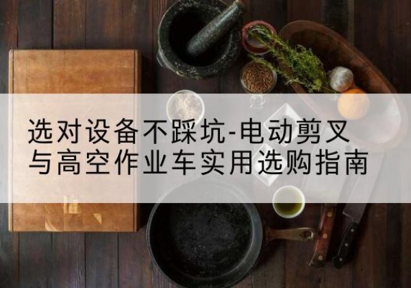 奉节电动剪叉升降平台怎么选-选对设备不踩坑-电动剪叉与高空作业车实用选购指南