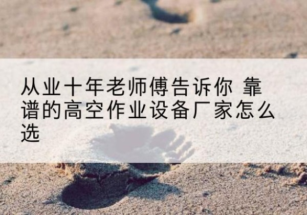 奉节高空作业升降机厂家推荐-从业十年老师傅告诉你 靠谱的高空作业设备厂家怎么选