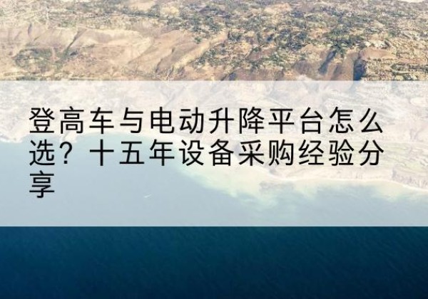 奉节登高车厂家厂家-登高车与电动升降平台怎么选？十五年设备采购经验分享