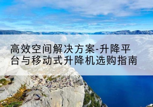 奉节升降平台厂家-*空间解决方案-升降平台与移动式升降机选购指南