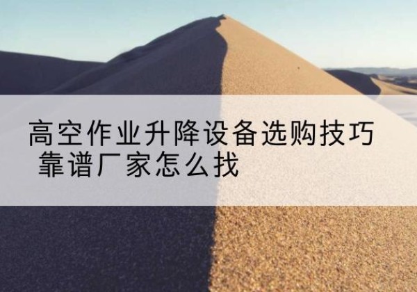奉节电动升降平台厂家推荐-高空作业升降设备选购技巧 靠谱厂家怎么找