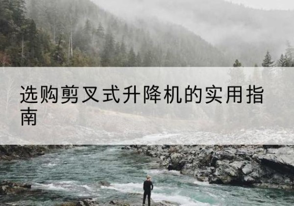 奉节剪叉式升降机怎么选-选购剪叉式升降机的实用指南