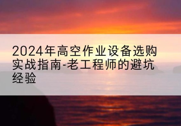 奉节高空作业升降机厂家推荐-2024年高空作业设备选购实战指南-老工程师的避坑经验
